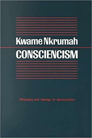 Consciencism; Philosophy And Ideology For De Colonization by Kwame Nkrumah