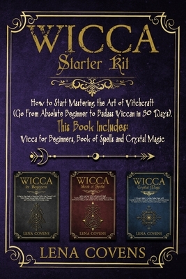 Wicca Starter Kit: How to Start Mastering the Art of Witchcraft (Go From Absolute Beginner to Badass Wiccan in 30 Days). This Book Includ by Lena Covens