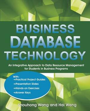 Business Database Technology: An Integrative Approach to Data Resource Management with Practical Project Guides, Presentation Slides, Answer Keys to by Shouhong Wang, Hai Wang