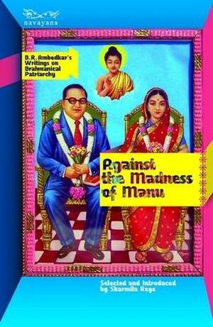 Against the Madness of Manu: B.R. Ambedkar's Writings on Brahmanical Patriarchy by Sharmila Rege, B.R. Ambedkar