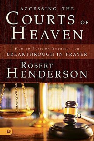 Accessing the Courts of Heaven: How to Position Yourself for Breakthrough in Prayer by Robert Henderson, Robert Henderson