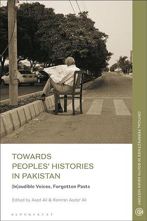 Towards Peoples' Histories in Pakistan: (In)Audible Voices, Forgotten Pasts by Kamran Asdar Ali, Asad Ali