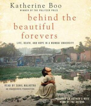 Behind the Beautiful Forevers: Life, death, and hope in a Mumbai undercity by Katherine Boo, Sunil Malhotra