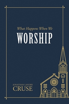 What Happens When We Worship by Jonathan Landry Cruse