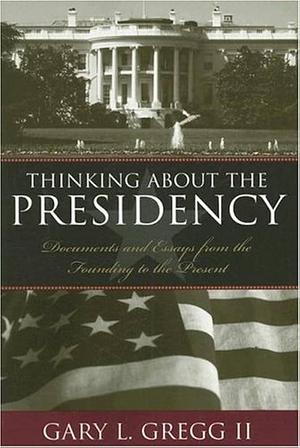 Thinking about the Presidency: Documents and Essays from the Founding to the Present by Gary L. Gregg