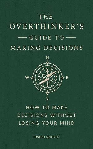The Overthinker's Guide to Making Decisions: How to Make Decisions without Losing Your Mind by Joseph Nguyen