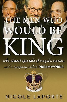 The Men Who Would Be King: An Almost Epic Tale of Moguls, Movies, and a Company Called DreamWorks by Nicole LaPorte