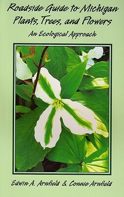 Roadside Guide to Michigan Plants, Trees, and Flowers: An Ecological Approach by Edwin Arnfield, Connie Arnfield