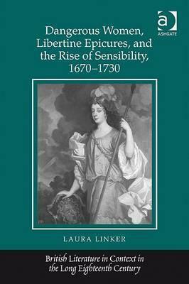 Dangerous Women, Libertine Epicures, and the Rise of Sensibility, 1670-1730 by Laura Linker
