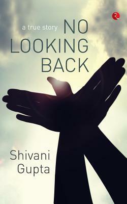No Looking Back: A True Story by Shivani Gupta