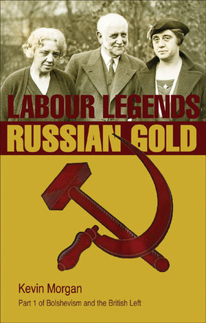 Labour Legends and Russian Gold: Bolshevism and the British Left Part One by Kevin Morgan