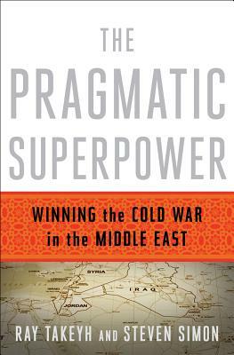 The Pragmatic Superpower: Winning the Cold War in the Middle East by Steven Simon, Ray Takeyh