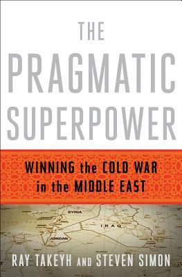 The Pragmatic Superpower: Winning the Cold War in the Middle East by Steven Simon, Ray Takeyh