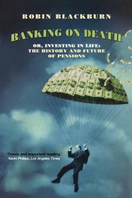Banking on Death: Or, Investing in Life: The History and Future of Pensions by Robin Blackburn