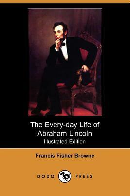 The Every-Day Life of Abraham Lincoln (Illustrated Edition) (Dodo Press) by Francis Fisher Browne