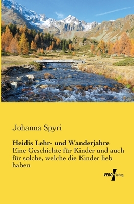 Heidis Lehr- und Wanderjahre: Eine Geschichte für Kinder und auch für solche, welche die Kinder lieb haben by Johanna Spyri