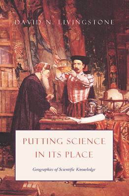 Putting Science in Its Place: Geographies of Scientific Knowledge by David N. Livingstone