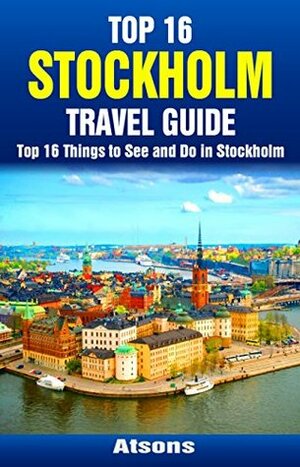 Top 16 Things to See and Do in Stockholm - Top 16 Stockholm Travel Guide (Europe Travel Series Book 40) by Atsons