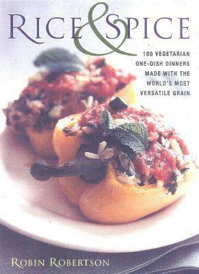 Rice and Spice: 100 Vegetarian One-Dish Dinners Made with the World's Most Versatile Grain by Robin Robertson