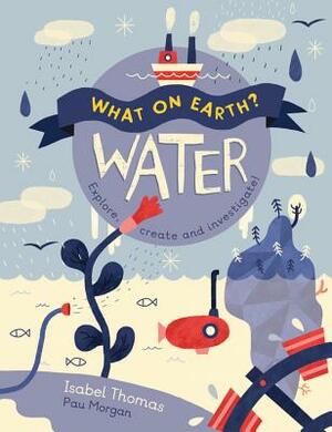 What on Earth?: Water: Explore, Create and Investigate by Isabel Thomas