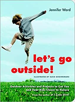 Let's Go Outside!: Outdoor Activities and Projects to Get You and Your Kids Closer to Nature by Jennifer Ward