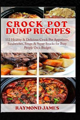 Crock Pot Dump Recipes: 112 Healthy & Delicious Crock Pot Appetizers, Sandwiches, Soups & Super Snacks for Busy People On a Budget. by Raymond James