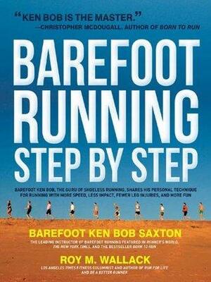 Barefoot Running Step by Step: Barefoot Ken Bob, the Guru of Shoeless Running, Shares His Personal Technique for Running with More by Roy M. Wallack