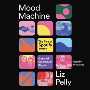 Mood Machine: The Rise of Spotify and the Costs of the Perfect Playlist by Liz Pelly