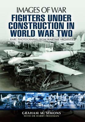 Fighters Under Construction in World War Two: Rare Photographs from Wartime Archives by Graham M. Simons