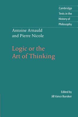 Antoine Arnauld and Pierre Nicole: Logic or the Art of Thinking by Pierre Nicole, Antoine Arnauld