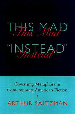 This Mad "Instead": Governing Metaphors in Contemporary American Fiction by Arthur M. Saltzman