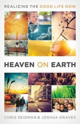 Heaven on Earth: Realizing the Good Life Now by Joshua Graves, Chris Seidman