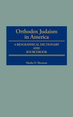 Orthodox Judaism in America: A Biographical Dictionary and Sourcebook by Marc Raphael, Moshe Sherman