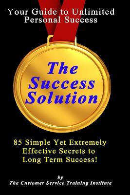 The Success Solution: 85 Simple Yet Extremely Effective Secrets to Long Term Success! by Customer Service Training Institute