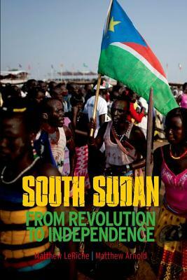 South Sudan: From Revolution to Independence by Matthew LeRiche, Matthew Arnold