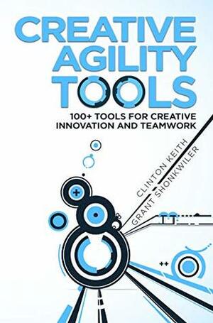 Creative Agility Tools: 100+ Tools for Creative Innovation and Teamwork by Clinton Keith, Grant Shonkwiler