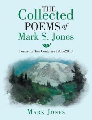 The Collected Poems of Mark S. Jones: Poems for Two Centuries 1980-2018 by Mark Jones