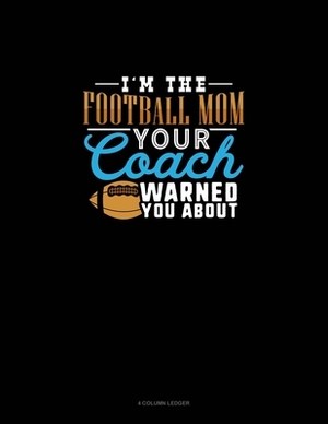 I'm The Football Mom Your Coach Warned You About: 4 Column Ledger by 