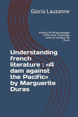 Understanding french literature: A dam against the Pacific by Marguerite Duras: Analysis of the key passages of the novel Un barrage contre le Pacifiq by Gloria Lauzanne