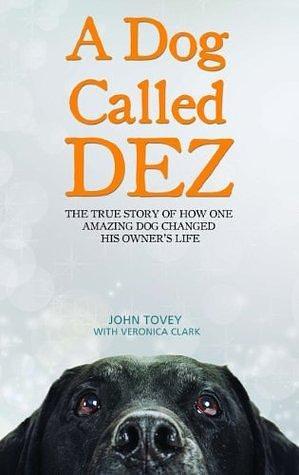 A Dog Called Dez - The Story of how one Amazing Dog Changed his Owner's Life: The true story of how one amazing dog changed his owner's life by John Tovey, John Tovey, Veronica Clark