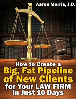 How to Create a Big, Fat Pipeline of New Clients for Your Law Firm in Just 10 Days by Aaron Morris