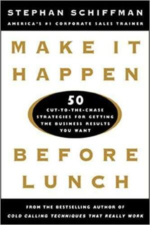 Make It Happen Before Lunch: 50 Cut-To-The-Chase Strategies for Getting the Business Results You Want by Stephan Schiffman