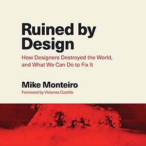 Ruined by Design: How Designers Destroyed the World, and What We Can Do to Fix It by Mike Monteiro