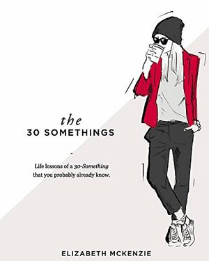 The 30 Somethings: Life lessons of a 30-Something that you probably already know by Elizabeth Mckenzie