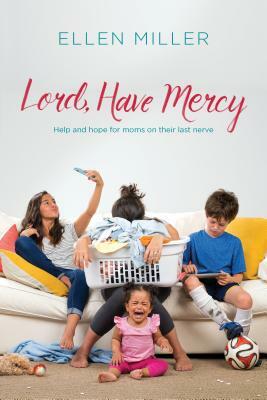 Lord, Have Mercy: Help and Hope for Moms on Their Last Nerve by Ellen Miller