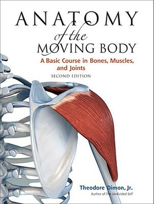 Anatomy of the Moving Body, Second Edition: A Basic Course in Bones, Muscles, and Joints by Theodore Dimon