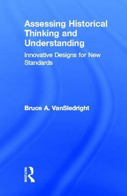 Assessing Historical Thinking and Understanding: Innovative Designs for New Standards by Bruce A. Vansledright