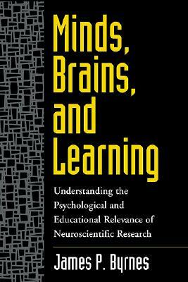 Minds, Brains, and Learning: Understanding the Psychological and Educational Relevance of Neuroscientific Research by James P. Byrnes