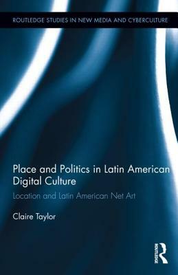 Place and Politics in Latin American Digital Culture: Location and Latin American Net Art by Claire Taylor