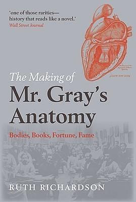 The Making of MR Gray's Anatomy: Bodies, Books, Fortune, Fame by Ruth Richardson, Ruth Richardson